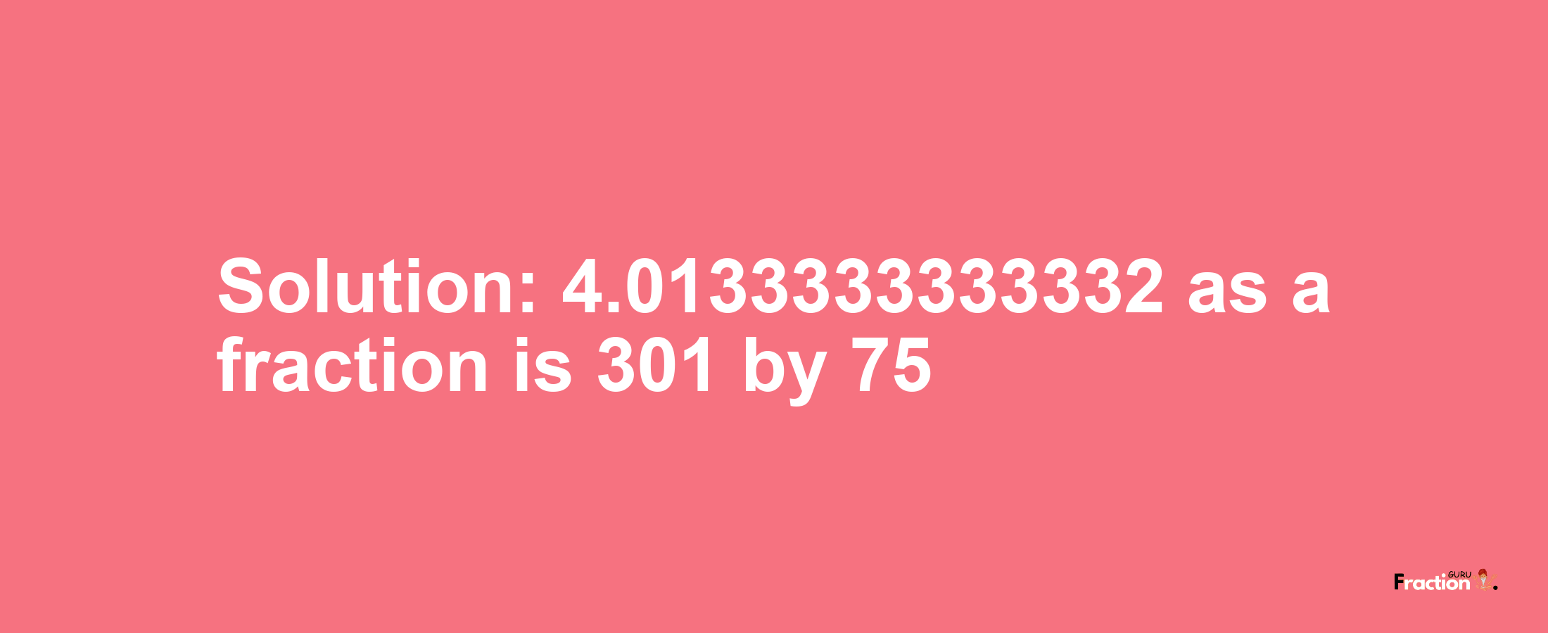 Solution:4.0133333333332 as a fraction is 301/75